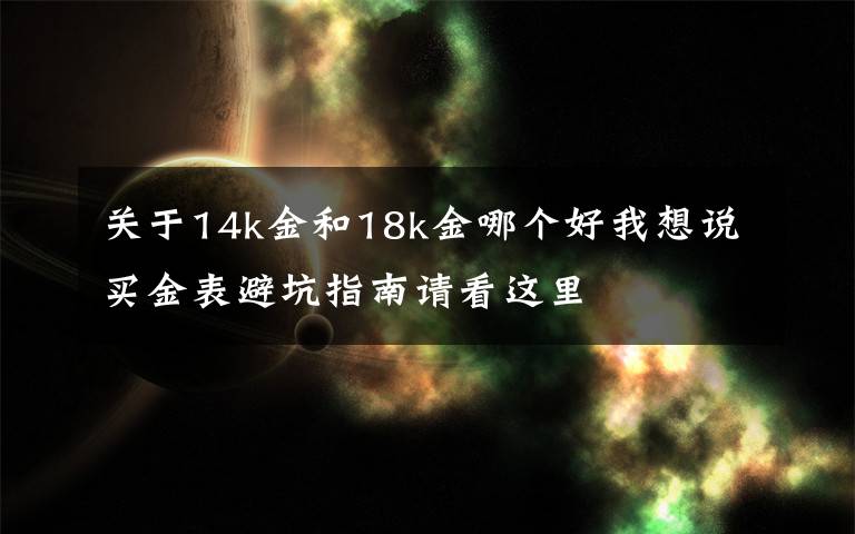 关于14k金和18k金哪个好我想说买金表避坑指南请看这里