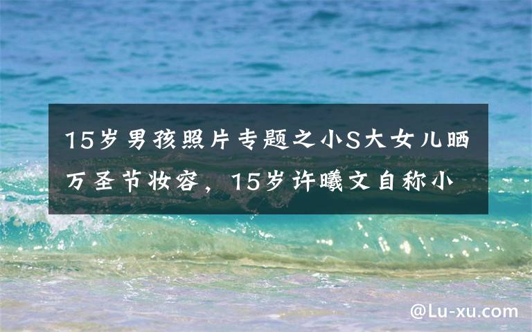 15岁男孩照片专题之小S大女儿晒万圣节妆容，15岁许曦文自称小学生，罕展俏皮一面