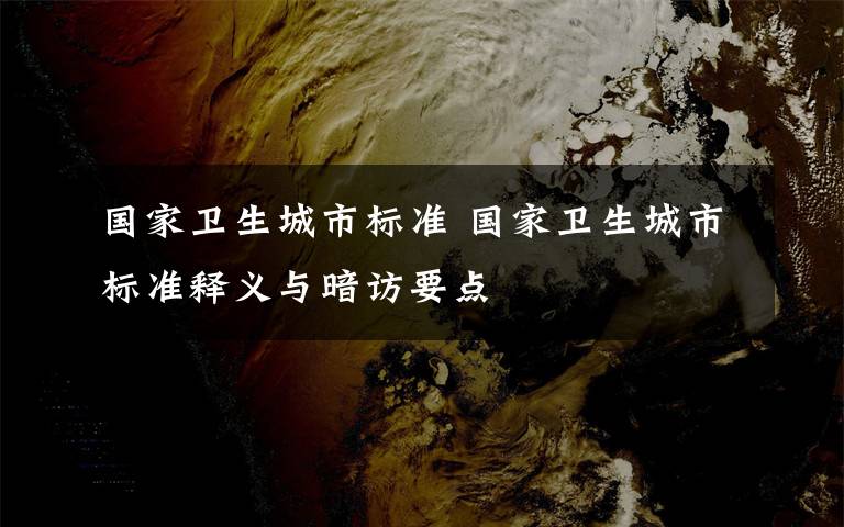 国家卫生城市标准 国家卫生城市标准释义与暗访要点