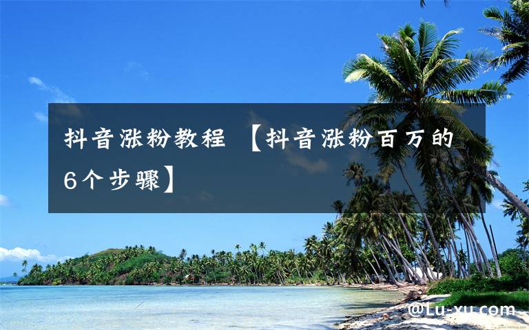 抖音涨粉教程 【抖音涨粉百万的6个步骤】