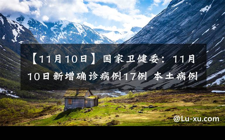 【11月10日】国家卫健委：11月10日新增确诊病例17例 本土病例1例在安徽