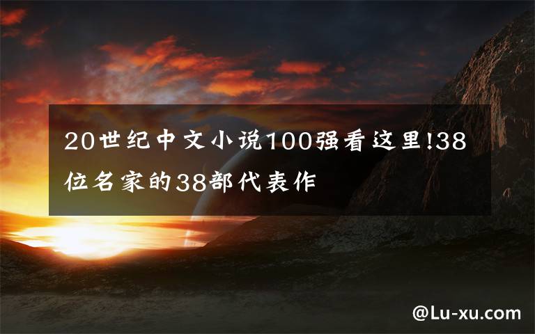 20世纪中文小说100强看这里!38位名家的38部代表作