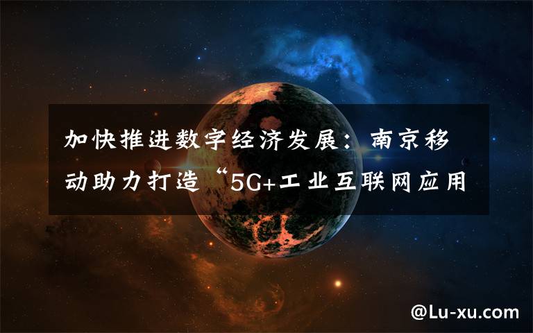 加快推进数字经济发展：南京移动助力打造“5G+工业互联网应用“示范区