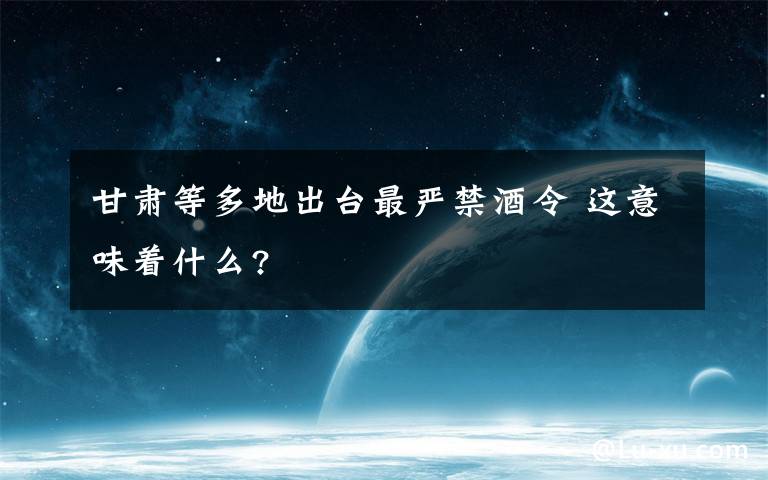 甘肃等多地出台最严禁酒令 这意味着什么?