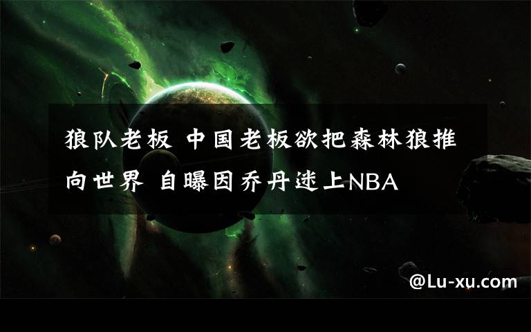 狼队老板 中国老板欲把森林狼推向世界 自曝因乔丹迷上NBA