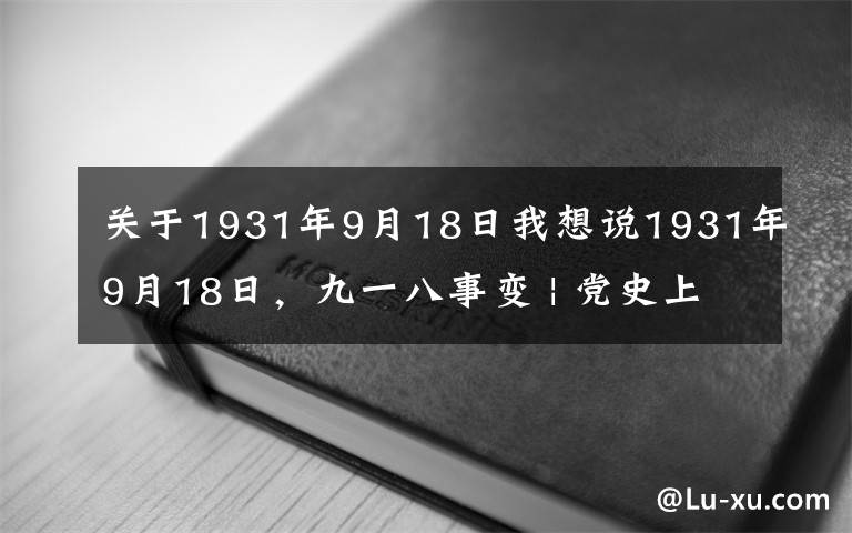 关于1931年9月18日我想说1931年9月18日，九一八事变 | 党史上的今天