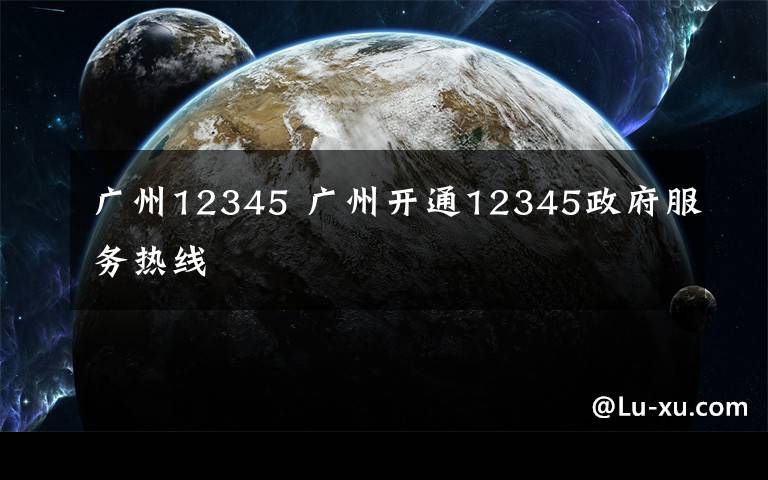广州12345 广州开通12345政府服务热线