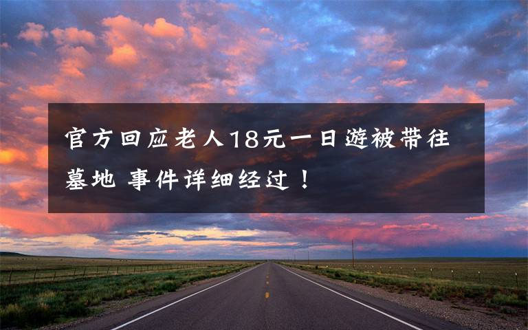 官方回应老人18元一日游被带往墓地 事件详细经过！