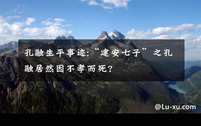 孔融生平事迹:“建安七子”之孔融居然因不孝而死?