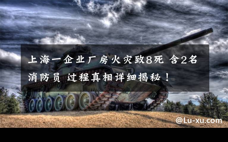 上海一企业厂房火灾致8死 含2名消防员 过程真相详细揭秘！