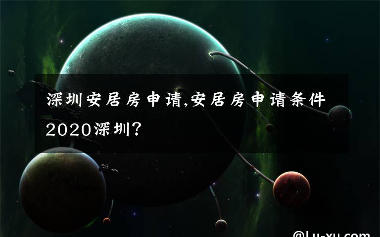 深圳安居房申请,安居房申请条件2020深圳？