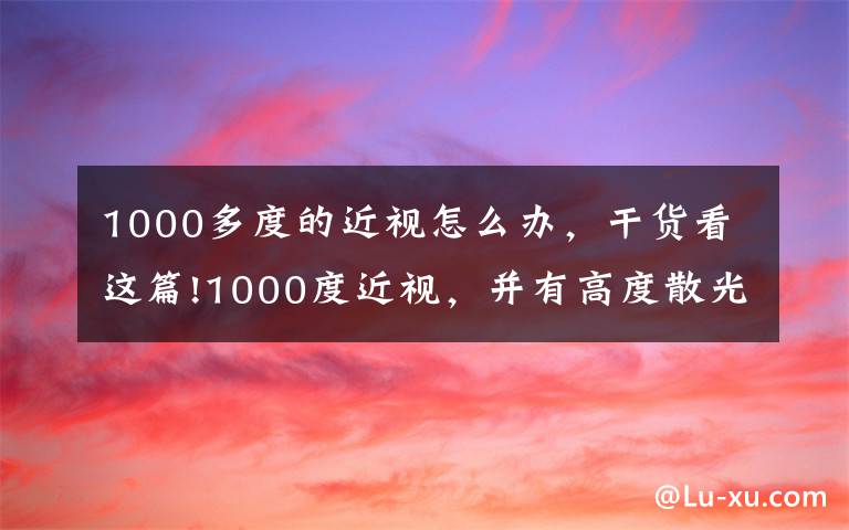 1000多度的近视怎么办，干货看这篇!1000度近视，并有高度散光选择高度近视超薄镜片/眼镜如何？