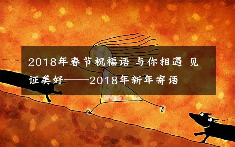 2018年春节祝福语 与你相遇 见证美好——2018年新年寄语
