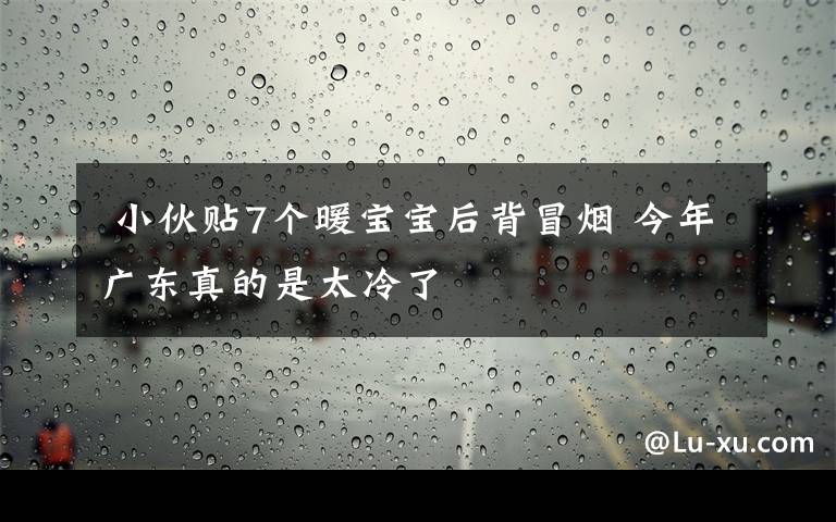  小伙贴7个暖宝宝后背冒烟 今年广东真的是太冷了