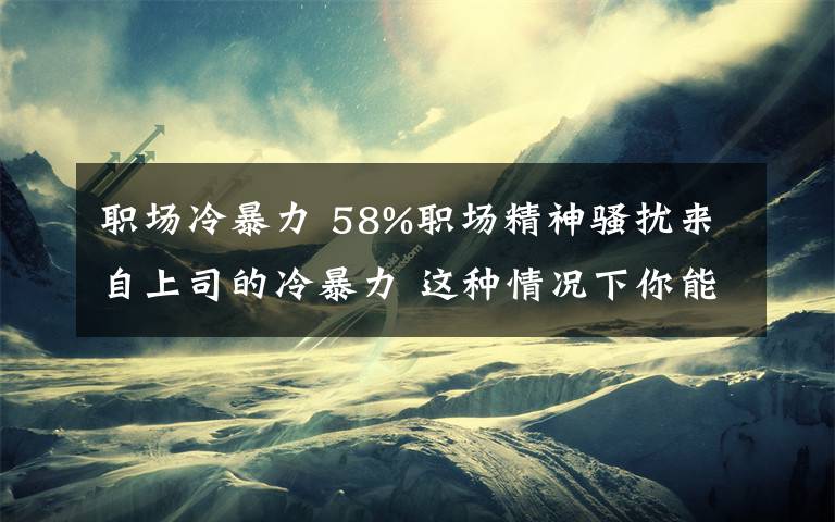 职场冷暴力 58%职场精神骚扰来自上司的冷暴力 这种情况下你能做什么呢？