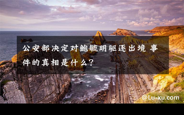 公安部决定对鲍毓明驱逐出境 事件的真相是什么？