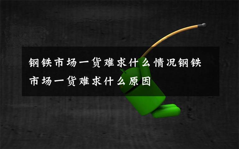 钢铁市场一货难求什么情况钢铁市场一货难求什么原因