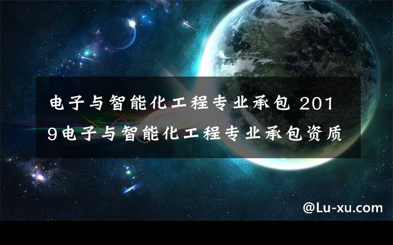 电子与智能化工程专业承包 2019电子与智能化工程专业承包资质最新标准有哪些？