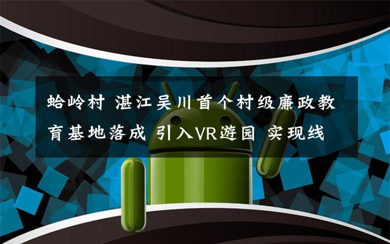 蛤岭村 湛江吴川首个村级廉政教育基地落成 引入VR游园 实现线上廉政教育