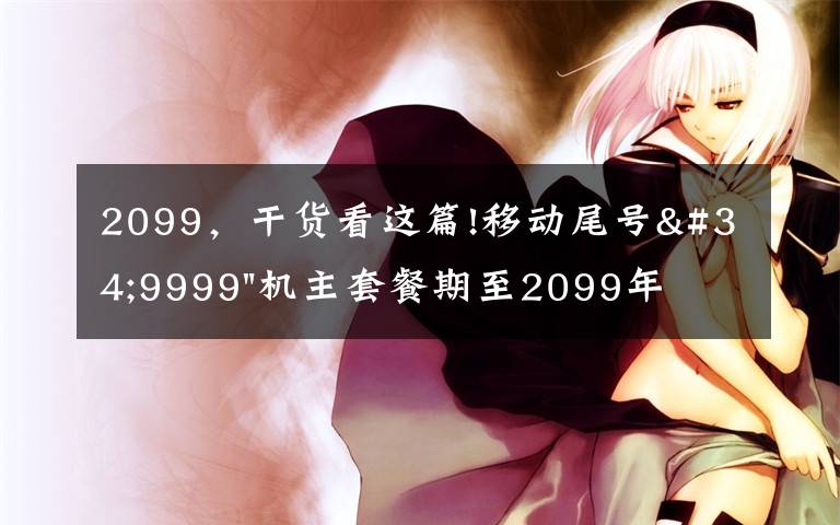 2099，干货看这篇!移动尾号"9999"机主套餐期至2099年，用户调侃“我活不到那么久”