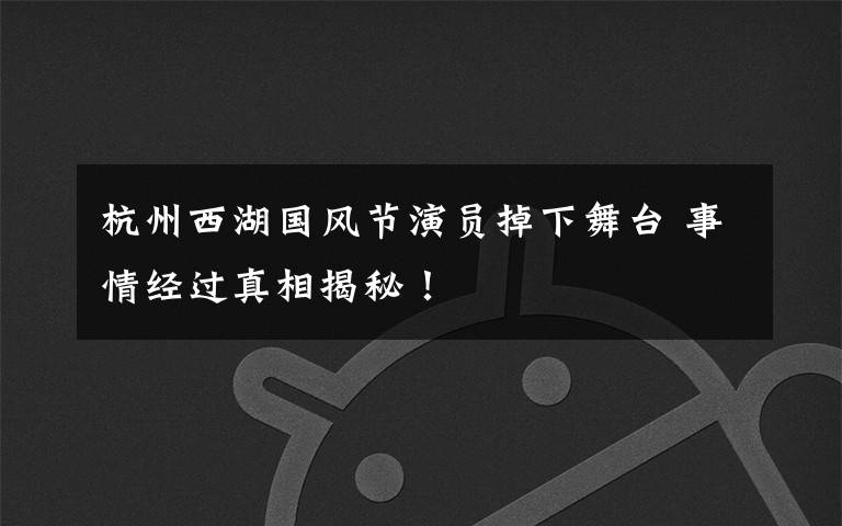 杭州西湖国风节演员掉下舞台 事情经过真相揭秘！