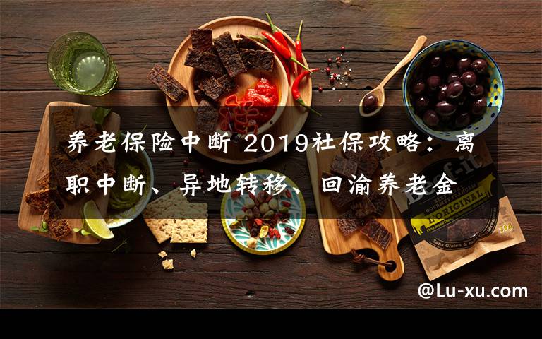 养老保险中断 2019社保攻略：离职中断、异地转移、回渝养老金办理全都看这里！