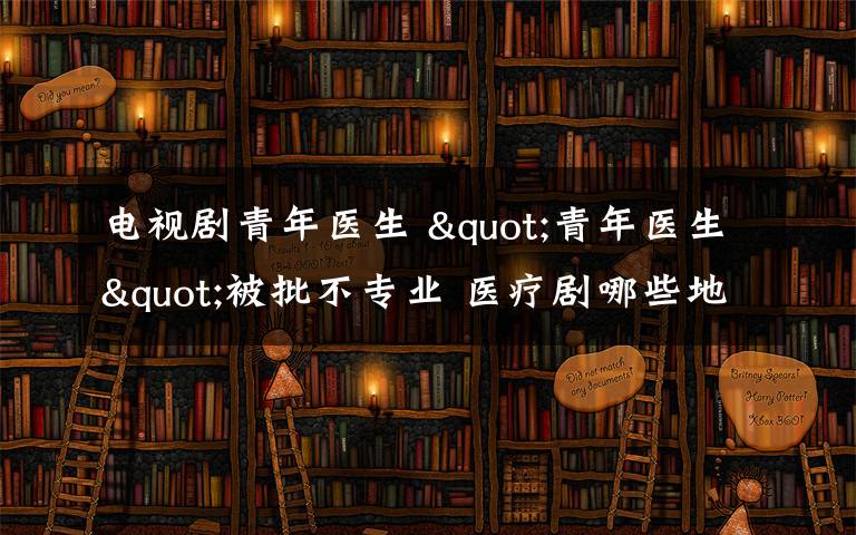 电视剧青年医生 "青年医生"被批不专业 医疗剧哪些地方最易出错？