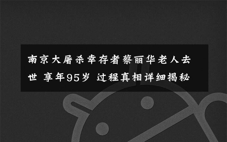 南京大屠杀幸存者蔡丽华老人去世 享年95岁 过程真相详细揭秘！