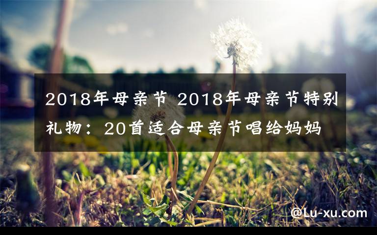 2018年母亲节 2018年母亲节特别礼物：20首适合母亲节唱给妈妈的歌盘点