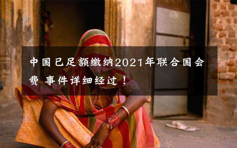 中国已足额缴纳2021年联合国会费 事件详细经过！