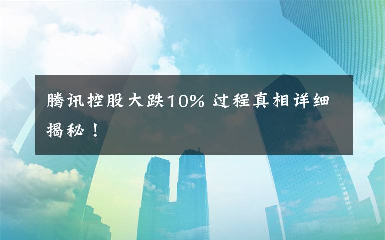 腾讯控股大跌10% 过程真相详细揭秘！