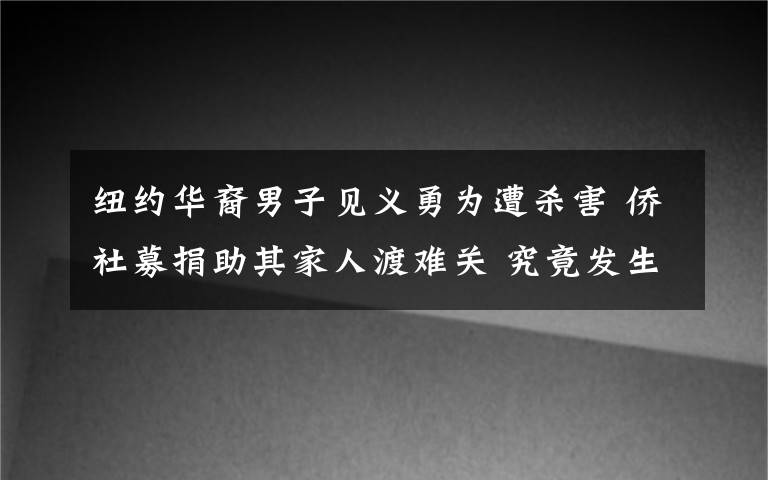 纽约华裔男子见义勇为遭杀害 侨社募捐助其家人渡难关 究竟发生了什么?