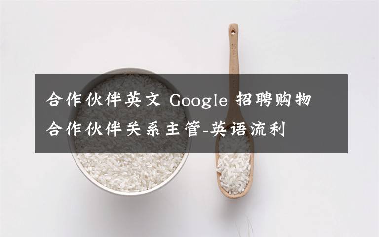 合作伙伴英文 Google 招聘购物合作伙伴关系主管-英语流利