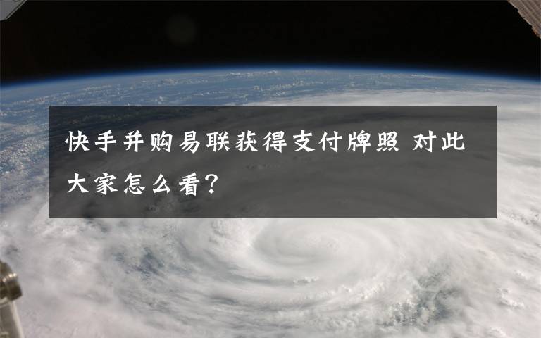 快手并购易联获得支付牌照 对此大家怎么看？