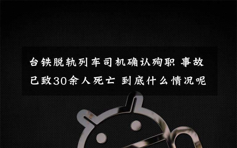 台铁脱轨列车司机确认殉职 事故已致30余人死亡 到底什么情况呢？