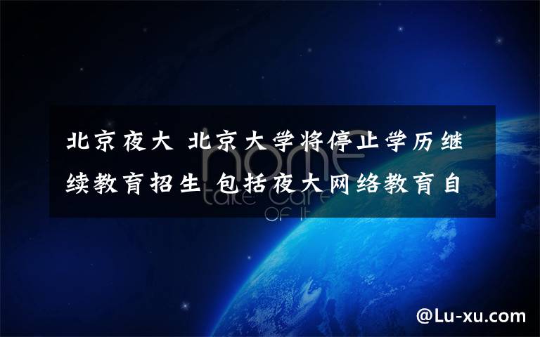 北京夜大 北京大学将停止学历继续教育招生 包括夜大网络教育自考等