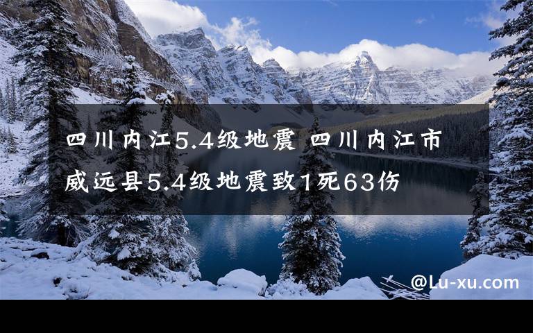 四川内江5.4级地震 四川内江市威远县5.4级地震致1死63伤