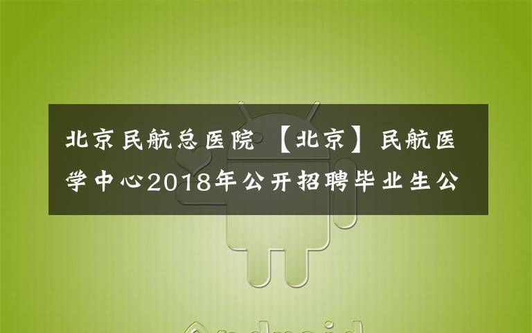 北京民航总医院 【北京】民航医学中心2018年公开招聘毕业生公告