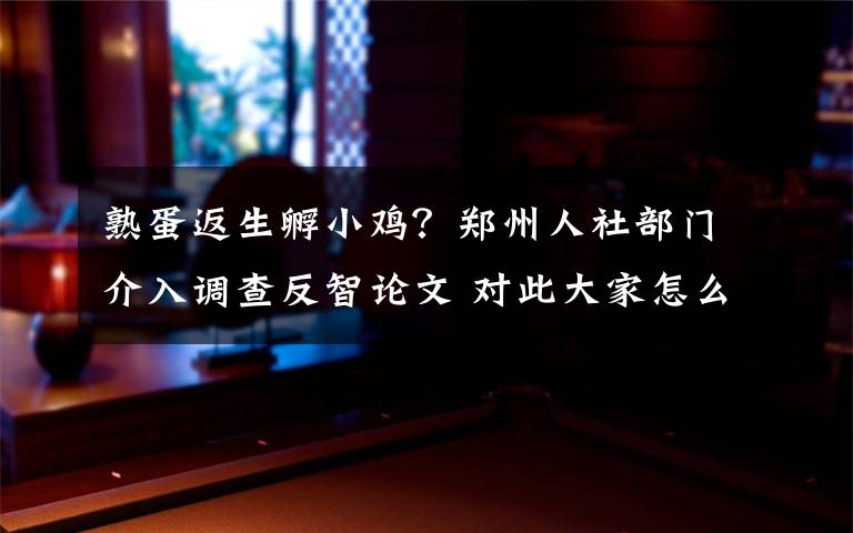 熟蛋返生孵小鸡？郑州人社部门介入调查反智论文 对此大家怎么看？