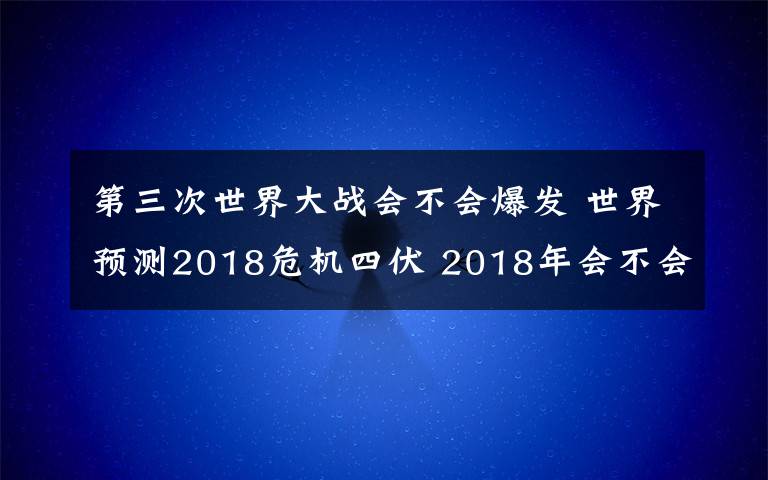 第三次世界大战会不会爆发 世界预测2018危机四伏 2018年会不会爆发第三次世界大战？