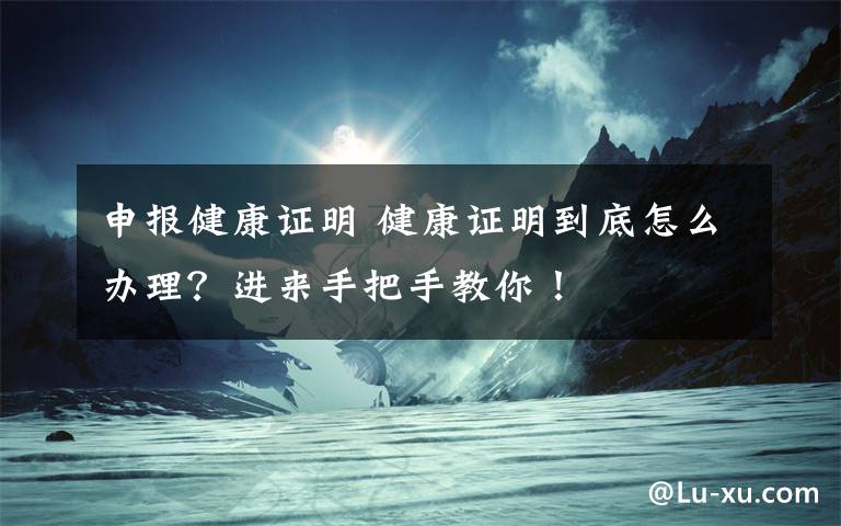 申报健康证明 健康证明到底怎么办理？进来手把手教你！