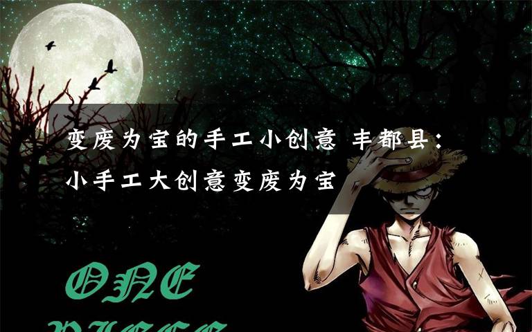 变废为宝的手工小创意 丰都县：小手工大创意变废为宝