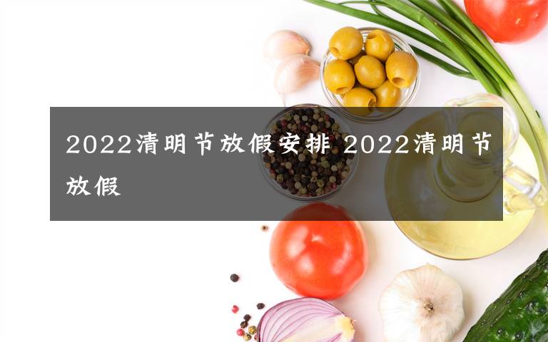 2022清明节放假安排 2022清明节放假