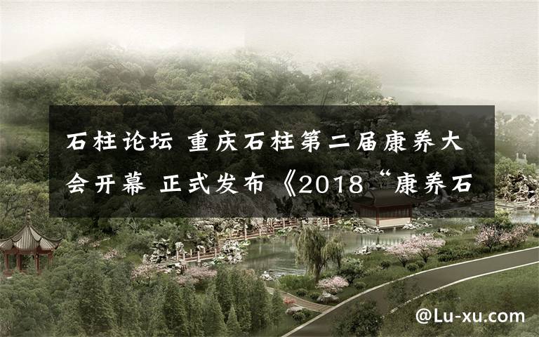 石柱论坛 重庆石柱第二届康养大会开幕 正式发布《2018“康养石柱”白皮书》