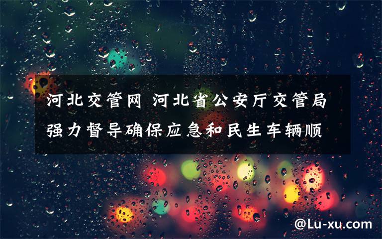 河北交管网 河北省公安厅交管局强力督导确保应急和民生车辆顺畅通行