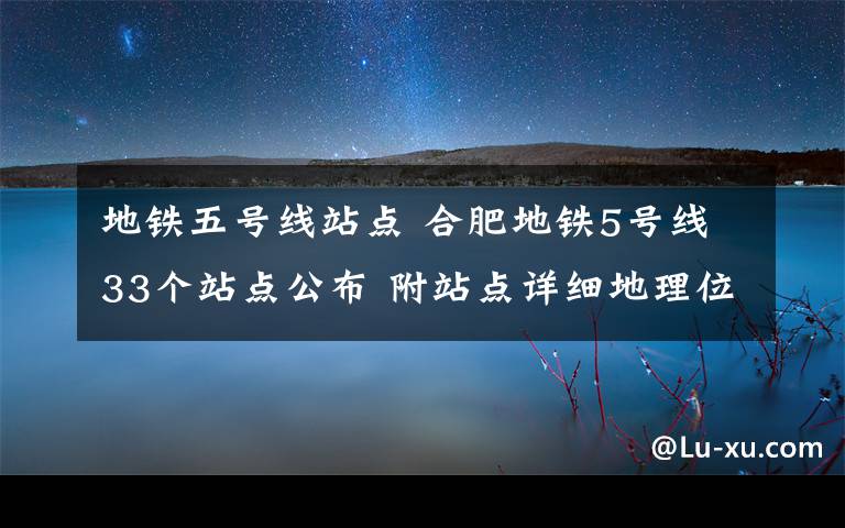 地铁五号线站点 合肥地铁5号线33个站点公布 附站点详细地理位置及车站型式