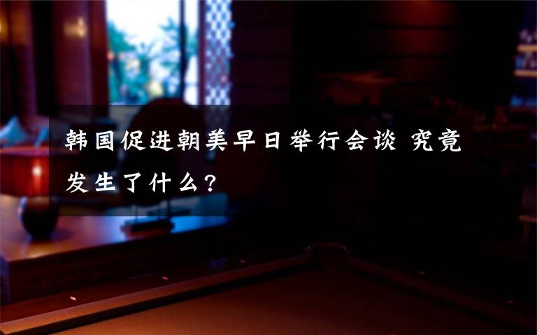 韩国促进朝美早日举行会谈 究竟发生了什么?