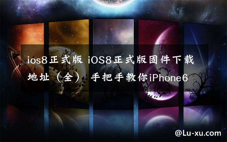 ios8正式版 iOS8正式版固件下载地址（全） 手把手教你iPhone6如何升级到iOS8