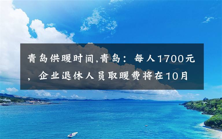 青岛供暖时间,青岛：每人1700元，企业退休人员取暖费将在10月份发放, 你怎么看？