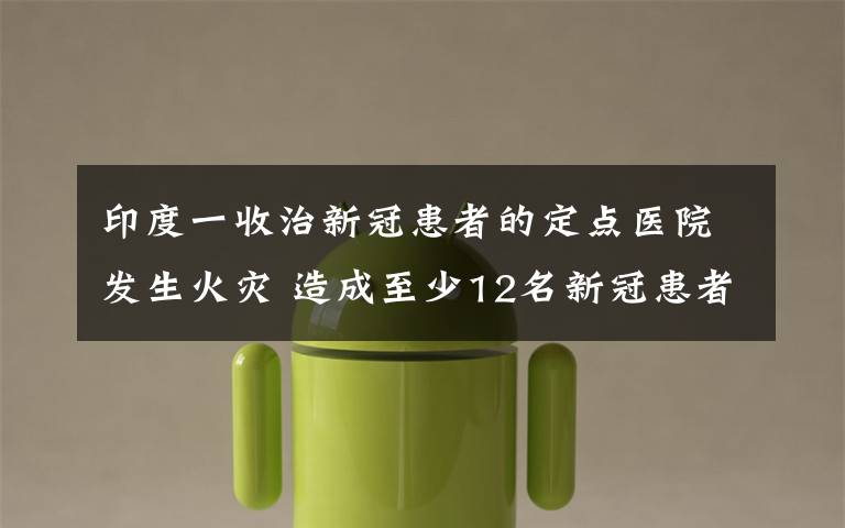 印度一收治新冠患者的定点医院发生火灾 造成至少12名新冠患者死亡 事情经过真相揭秘！